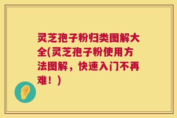 灵芝孢子粉归类图解大全(灵芝孢子粉使用方法图解,快速入门不再难!) 灵芝孢子粉归类图解大全(灵芝孢子粉使用方法图解,快速入门不再难!)