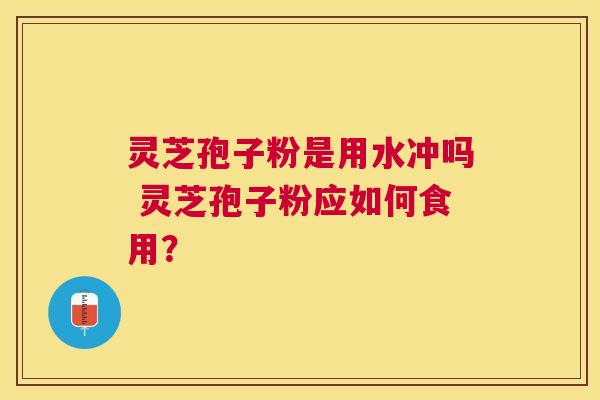 灵芝孢子粉是用水冲吗 灵芝孢子粉应如何食用? 灵芝孢子粉是用水冲吗 灵芝孢子粉应如何食用?