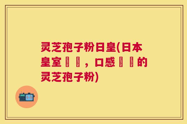 灵芝孢子粉日皇(日本皇室認證，口感細緻的灵芝孢子粉)