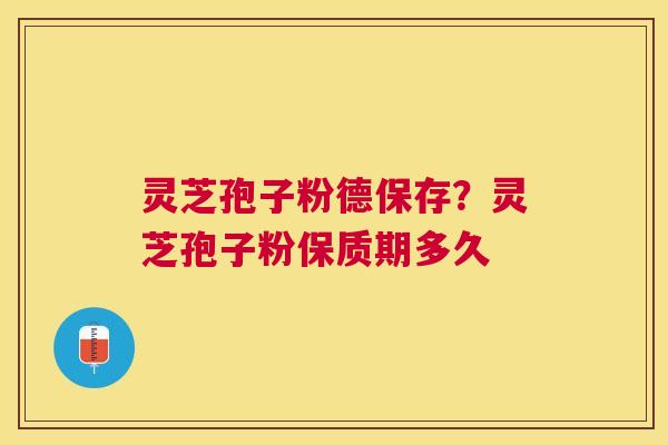 灵芝孢子粉德保存？灵芝孢子粉保质期多久