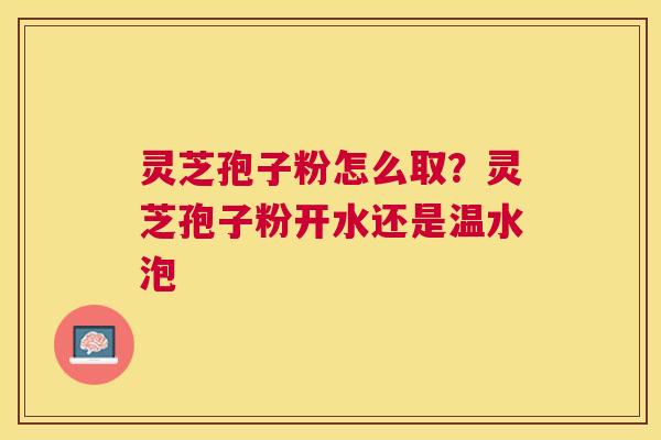 灵芝孢子粉怎么取？灵芝孢子粉开水还是温水泡