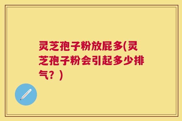 灵芝孢子粉放屁多(灵芝孢子粉会引起多少排气？)