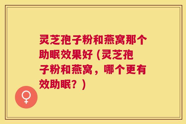灵芝孢子粉和燕窝那个助眠效果好 (灵芝孢子粉和燕窝,哪个更有效助眠?) 灵芝孢子粉和燕窝那个助眠效果好 (灵芝孢子粉和燕窝,哪个更有效助眠?)
