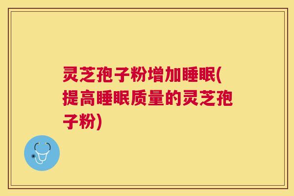 灵芝孢子粉增加(提高质量的灵芝孢子粉) 灵芝孢子粉增加(提高质量的灵芝孢子粉)
