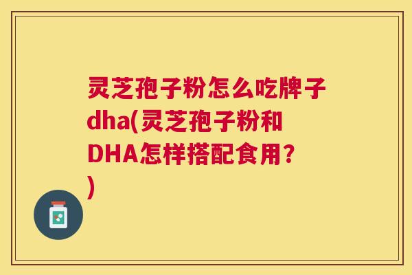 灵芝孢子粉怎么吃牌子dha(灵芝孢子粉和DHA怎样搭配食用？)