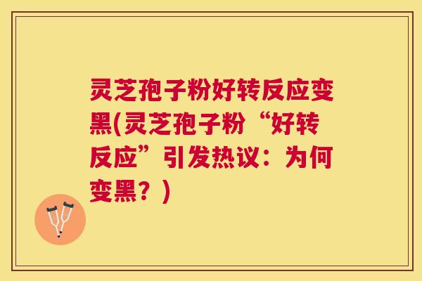 灵芝孢子粉好转反应变黑(灵芝孢子粉“好转反应”引发热议:为何变黑?) 灵芝孢子粉好转反应变黑(灵芝孢子粉“好转反应”引发热议:为何变黑?)