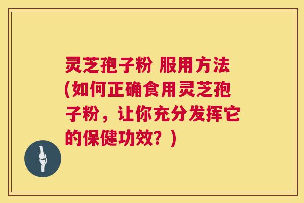 灵芝孢子粉 服用方法(如何正确食用灵芝孢子粉,让你充分发挥它的保健功效?) 灵芝孢子粉 服用方法(如何正确食用灵芝孢子粉,让你充分发挥它的保健功效?)
