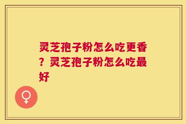 灵芝孢子粉怎么吃更香?灵芝孢子粉怎么吃好 灵芝孢子粉怎么吃更香?灵芝孢子粉怎么吃好