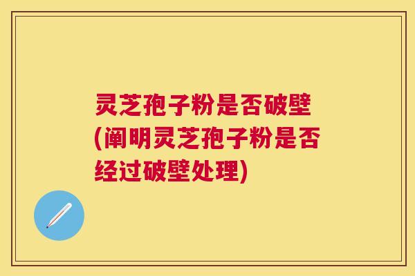 灵芝孢子粉是否破壁 (阐明灵芝孢子粉是否经过破壁处理)