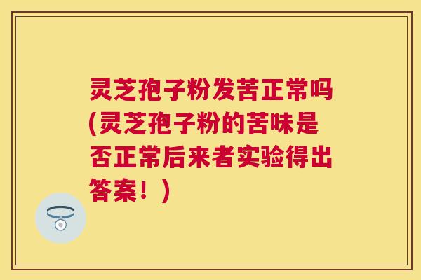 灵芝孢子粉发苦正常吗(灵芝孢子粉的苦味是否正常后来者实验得出答案!) 灵芝孢子粉发苦正常吗(灵芝孢子粉的苦味是否正常后来者实验得出答案!)