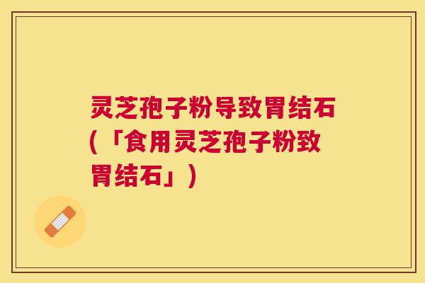灵芝孢子粉导致胃结石(「食用灵芝孢子粉致胃结石」)
