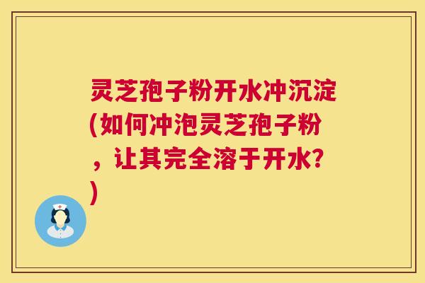 灵芝孢子粉开水冲沉淀(如何冲泡灵芝孢子粉,让其完全溶于开水?) 灵芝孢子粉开水冲沉淀(如何冲泡灵芝孢子粉,让其完全溶于开水?)