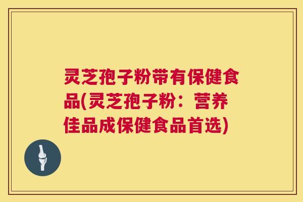 灵芝孢子粉带有保健食品(灵芝孢子粉:营养佳品成保健食品首选) 灵芝孢子粉带有保健食品(灵芝孢子粉:营养佳品成保健食品首选)