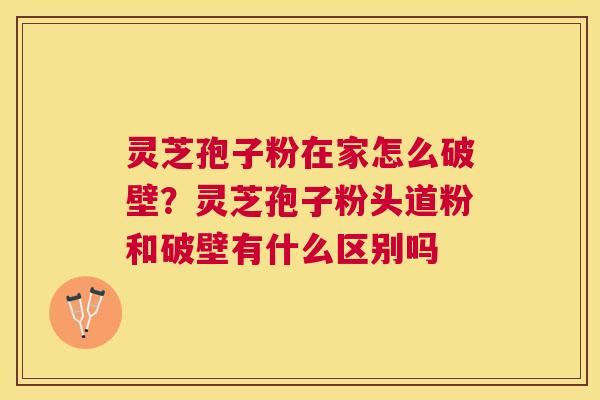 灵芝孢子粉在家怎么破壁?灵芝孢子粉头道粉和破壁有什么区别吗 灵芝孢子粉在家怎么破壁?灵芝孢子粉头道粉和破壁有什么区别吗