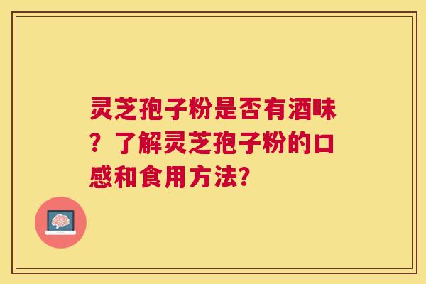 灵芝孢子粉是否有酒味？了解灵芝孢子粉的口感和食用方法？