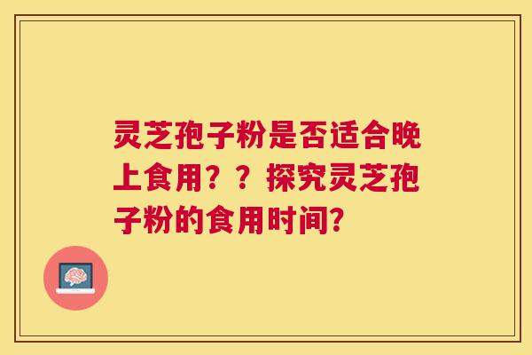 灵芝孢子粉是否适合晚上食用??探究灵芝孢子粉的食用时间? 灵芝孢子粉是否适合晚上食用??探究灵芝孢子粉的食用时间?