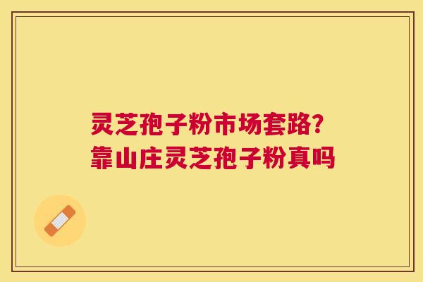 灵芝孢子粉市场套路?靠山庄灵芝孢子粉真吗 灵芝孢子粉市场套路?靠山庄灵芝孢子粉真吗