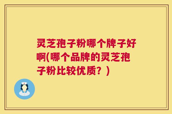 灵芝孢子粉哪个牌子好啊(哪个品牌的灵芝孢子粉比较优质？)