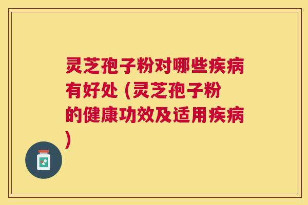 灵芝孢子粉对哪些有好处 (灵芝孢子粉的健康功效及适用) 灵芝孢子粉对哪些有好处 (灵芝孢子粉的健康功效及适用)