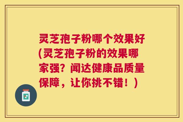 灵芝孢子粉哪个效果好(灵芝孢子粉的效果哪家强？闻达健康品质量保障，让你挑不错！)