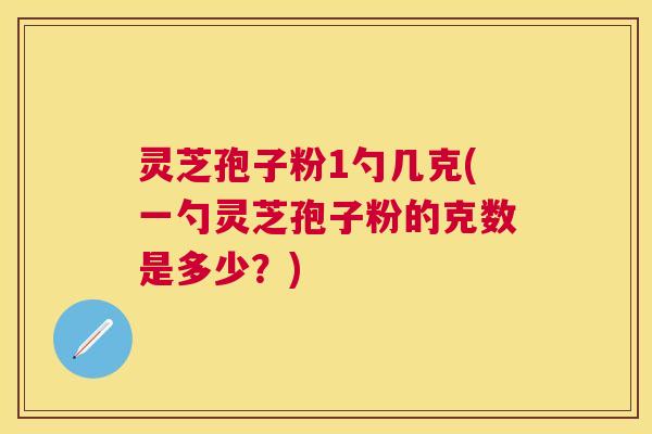 灵芝孢子粉1勺几克(一勺灵芝孢子粉的克数是多少？)
