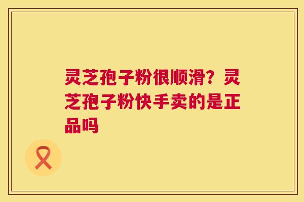 灵芝孢子粉很顺滑？灵芝孢子粉快手卖的是正品吗