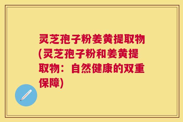 灵芝孢子粉姜黄提取物(灵芝孢子粉和姜黄提取物:自然健康的双重保障) 灵芝孢子粉姜黄提取物(灵芝孢子粉和姜黄提取物:自然健康的双重保障)