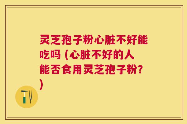 灵芝孢子粉不好能吃吗 (不好的人能否食用灵芝孢子粉？)
