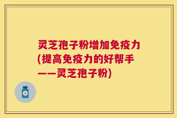 灵芝孢子粉增加免疫力(提高免疫力的好帮手——灵芝孢子粉)