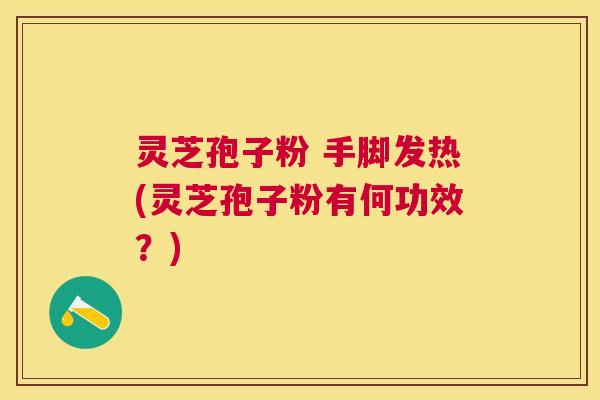 灵芝孢子粉 手脚发热(灵芝孢子粉有何功效？)