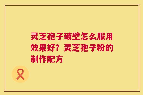 灵芝孢子破壁怎么服用效果好?灵芝孢子粉的制作配方 灵芝孢子破壁怎么服用效果好?灵芝孢子粉的制作配方