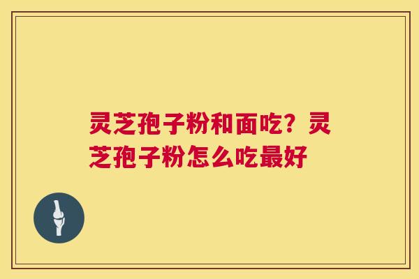 灵芝孢子粉和面吃?灵芝孢子粉怎么吃好 灵芝孢子粉和面吃?灵芝孢子粉怎么吃好