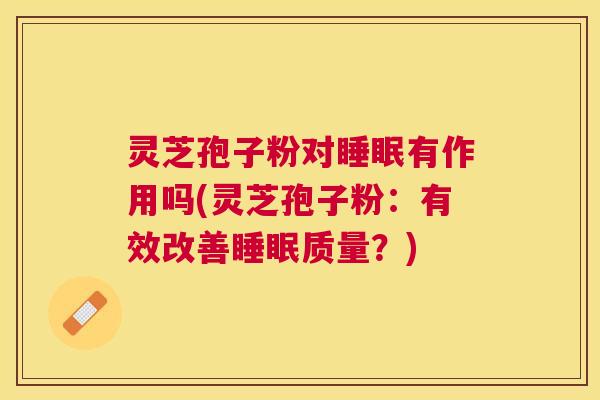 灵芝孢子粉对有作用吗(灵芝孢子粉:有效改善质量?) 灵芝孢子粉对有作用吗(灵芝孢子粉:有效改善质量?)