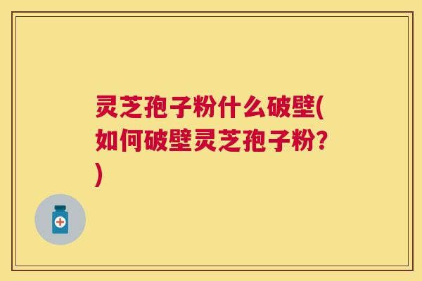 灵芝孢子粉什么破壁(如何破壁灵芝孢子粉？)