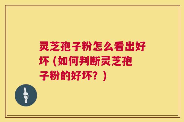 灵芝孢子粉怎么看出好坏 (如何判断灵芝孢子粉的好坏？)