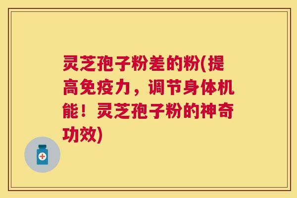 灵芝孢子粉差的粉(提高免疫力,调节身体机能!灵芝孢子粉的神奇功效) 灵芝孢子粉差的粉(提高免疫力,调节身体机能!灵芝孢子粉的神奇功效)
