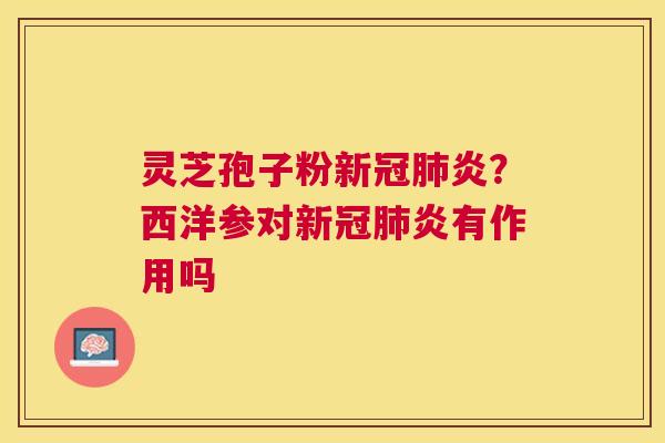 灵芝孢子粉新冠炎?西洋参对新冠炎有作用吗 灵芝孢子粉新冠炎?西洋参对新冠炎有作用吗
