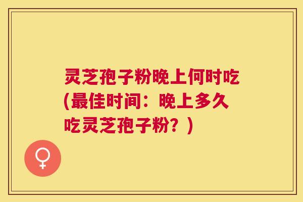 灵芝孢子粉晚上何时吃(佳时间:晚上多久吃灵芝孢子粉?) 灵芝孢子粉晚上何时吃(佳时间:晚上多久吃灵芝孢子粉?)