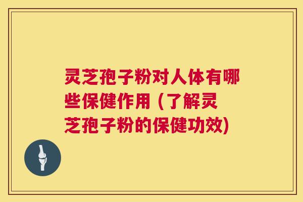 灵芝孢子粉对人体有哪些保健作用 (了解灵芝孢子粉的保健功效)