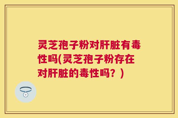 灵芝孢子粉对有毒性吗(灵芝孢子粉存在对的毒性吗?) 灵芝孢子粉对有毒性吗(灵芝孢子粉存在对的毒性吗?)