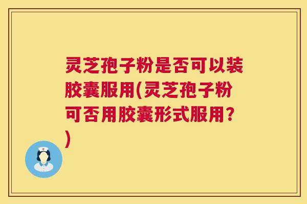 灵芝孢子粉是否可以装胶囊服用(灵芝孢子粉可否用胶囊形式服用？)