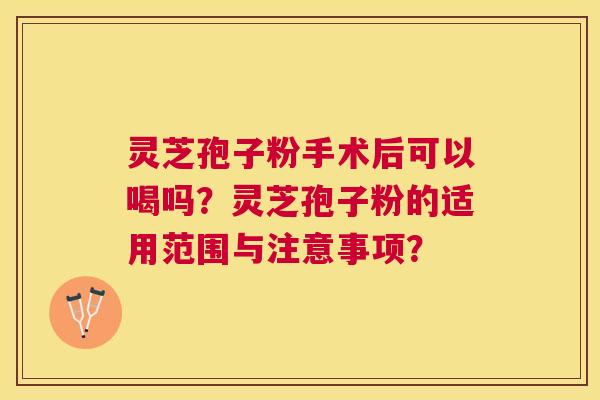 灵芝孢子粉手术后可以喝吗？灵芝孢子粉的适用范围与注意事项？