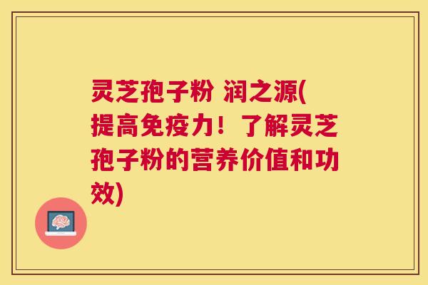 灵芝孢子粉 润之源(提高免疫力！了解灵芝孢子粉的营养价值和功效)