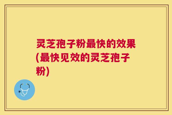灵芝孢子粉快的效果(快见效的灵芝孢子粉)