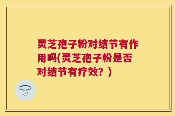 灵芝孢子粉对结节有作用吗(灵芝孢子粉是否对结节有疗效?) 灵芝孢子粉对结节有作用吗(灵芝孢子粉是否对结节有疗效?)