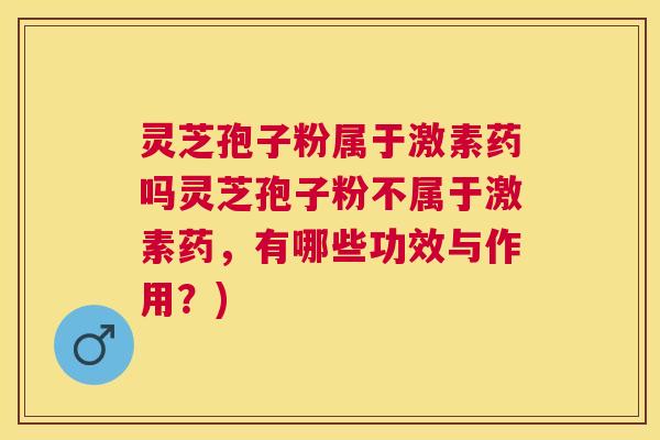 灵芝孢子粉属于激素药吗灵芝孢子粉不属于激素药，有哪些功效与作用？)