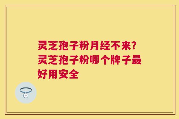 灵芝孢子粉不来？灵芝孢子粉哪个牌子好用安全