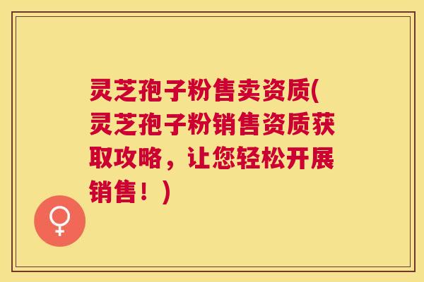 灵芝孢子粉售卖资质(灵芝孢子粉销售资质获取攻略,让您轻松开展销售!) 灵芝孢子粉售卖资质(灵芝孢子粉销售资质获取攻略,让您轻松开展销售!)