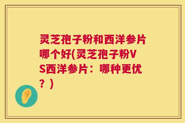 灵芝孢子粉和西洋参片哪个好(灵芝孢子粉VS西洋参片:哪种更优?) 灵芝孢子粉和西洋参片哪个好(灵芝孢子粉VS西洋参片:哪种更优?)