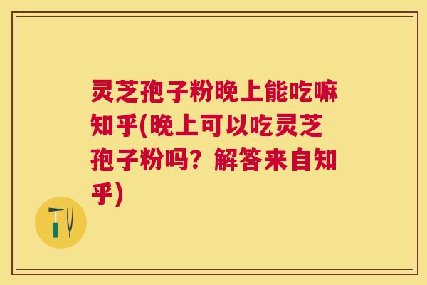 灵芝孢子粉晚上能吃嘛知乎(晚上可以吃灵芝孢子粉吗？解答来自知乎)